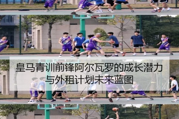 皇马青训前锋阿尔瓦罗的成长潜力与外租计划未来蓝图