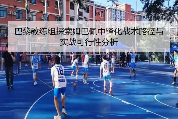 巴黎教练组探索姆巴佩中锋化战术路径与实战可行性分析