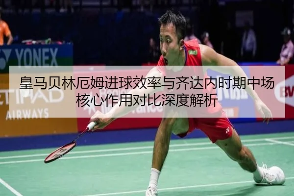 皇马贝林厄姆进球效率与齐达内时期中场核心作用对比深度解析