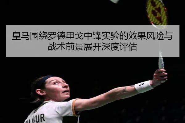 皇马围绕罗德里戈中锋实验的效果风险与战术前景展开深度评估