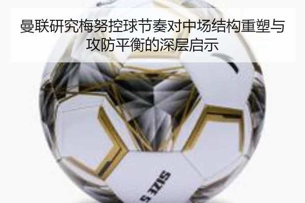 曼联研究梅努控球节奏对中场结构重塑与攻防平衡的深层启示