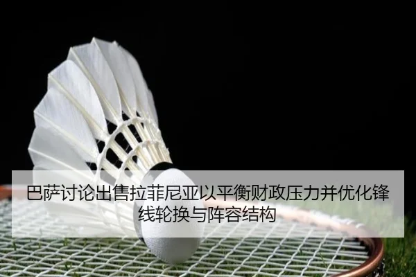 巴萨讨论出售拉菲尼亚以平衡财政压力并优化锋线轮换与阵容结构