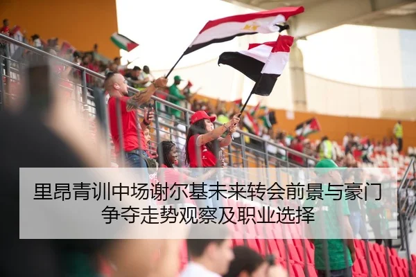 里昂青训中场谢尔基未来转会前景与豪门争夺走势观察及职业选择
