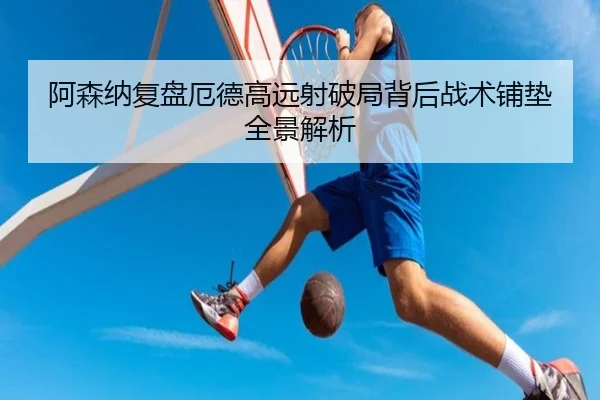 阿森纳复盘厄德高远射破局背后战术铺垫全景解析