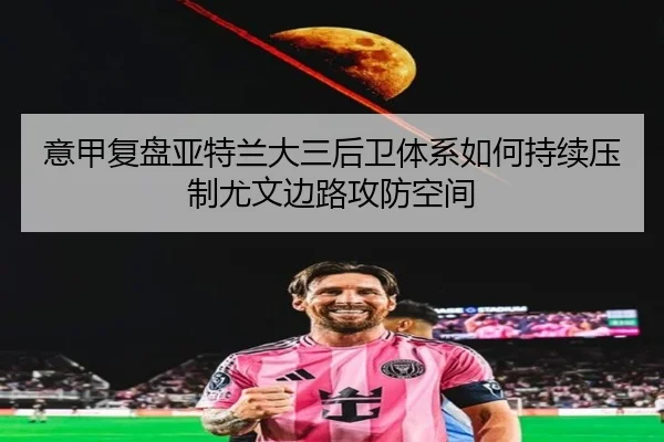 意甲复盘亚特兰大三后卫体系如何持续压制尤文边路攻防空间