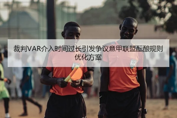 裁判VAR介入时间过长引发争议意甲联盟酝酿规则优化方案