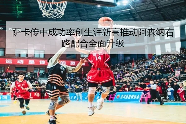 萨卡传中成功率创生涯新高推动阿森纳右路配合全面升级