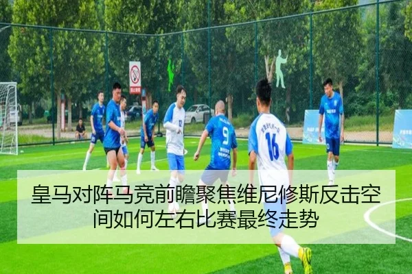 皇马对阵马竞前瞻聚焦维尼修斯反击空间如何左右比赛最终走势